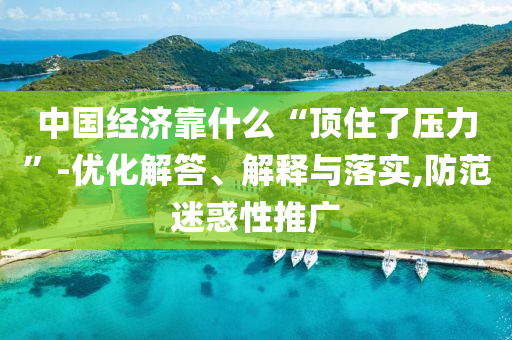 中國經(jīng)濟(jì)靠什么“頂住了壓力”-優(yōu)化解答、解釋與落實,防范迷惑性推廣