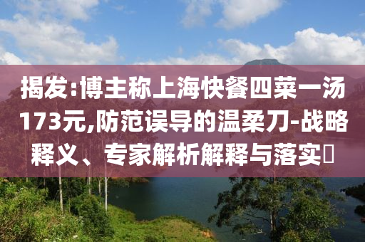 揭發(fā):博主稱上海快餐四菜一湯173元,防范誤導(dǎo)的溫柔刀-戰(zhàn)略釋義、專家解析解釋與落實?