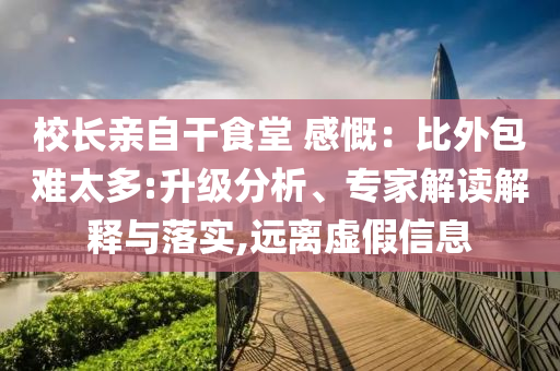 校長(zhǎng)親自干食堂 感慨：比外包難太多:升級(jí)分析、專(zhuān)家解讀解釋與落實(shí),遠(yuǎn)離虛假信息