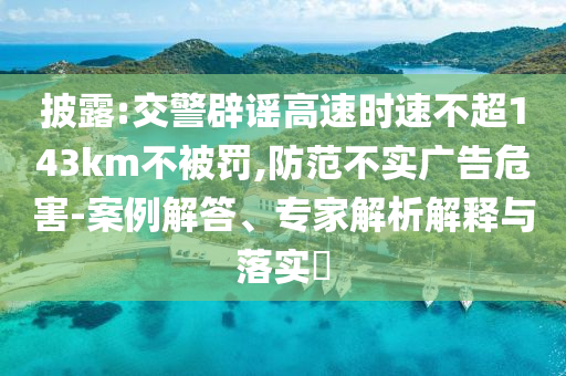 披露:交警辟謠高速時(shí)速不超143km不被罰,防范不實(shí)廣告危害-案例解答、專(zhuān)家解析解釋與落實(shí)?