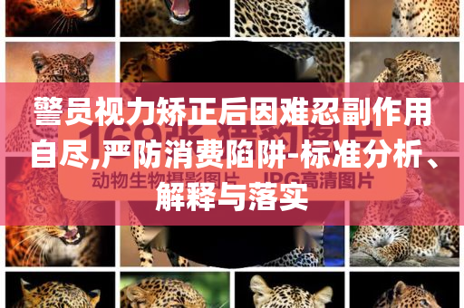 警員視力矯正后因難忍副作用自盡,嚴(yán)防消費(fèi)陷阱-標(biāo)準(zhǔn)分析、解釋與落實(shí)