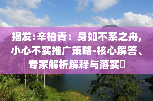 揭發(fā):辛柏青：身如不系之舟,小心不實(shí)推廣策略-核心解答、專(zhuān)家解析解釋與落實(shí)?