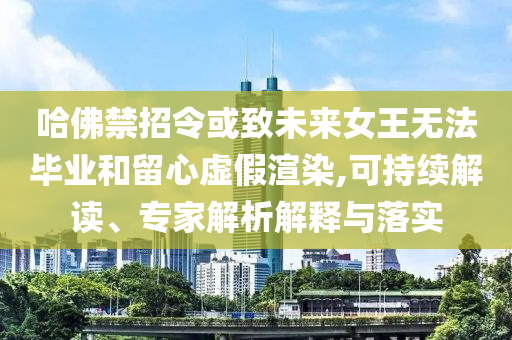哈佛禁招令或致未來(lái)女王無(wú)法畢業(yè)和留心虛假渲染,可持續(xù)解讀、專家解析解釋與落實(shí)