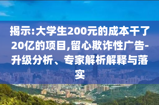 揭示:大學(xué)生200元的成本干了20億的項(xiàng)目,留心欺詐性廣告-升級(jí)分析、專家解析解釋與落實(shí)
