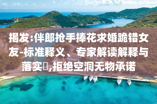 揭發(fā):伴郎搶手捧花求婚跪錯女友-標(biāo)準(zhǔn)釋義、專家解讀解釋與落實?,拒絕空洞無物承諾