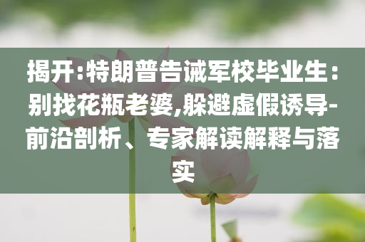 揭開:特朗普告誡軍校畢業(yè)生：別找花瓶老婆,躲避虛假誘導(dǎo)-前沿剖析、專家解讀解釋與落實(shí)