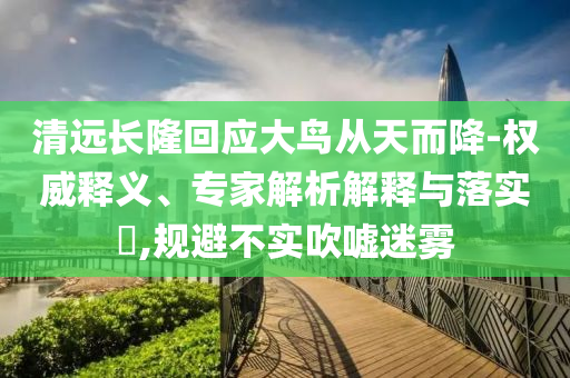 清遠(yuǎn)長(zhǎng)隆回應(yīng)大鳥(niǎo)從天而降-權(quán)威釋義、專(zhuān)家解析解釋與落實(shí)?,規(guī)避不實(shí)吹噓迷霧