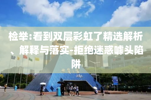檢舉:看到雙層彩虹了精選解析、解釋與落實(shí)-拒絕迷惑噱頭陷阱