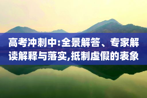 高考沖刺中:全景解答、專(zhuān)家解讀解釋與落實(shí),抵制虛假的表象
