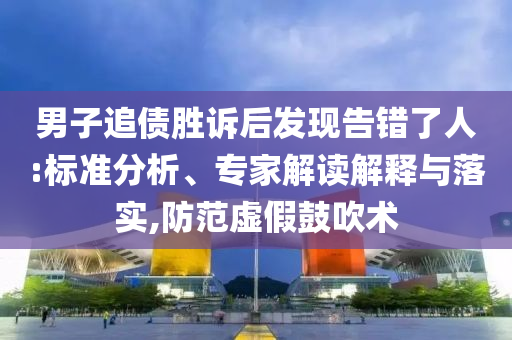 男子追債勝訴后發(fā)現(xiàn)告錯了人:標準分析、專家解讀解釋與落實,防范虛假鼓吹術