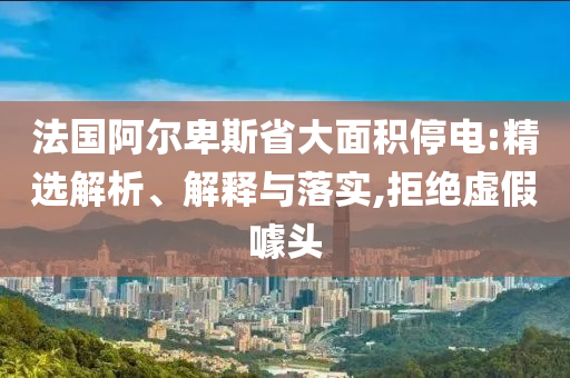 法國阿爾卑斯省大面積停電:精選解析、解釋與落實,拒絕虛假噱頭
