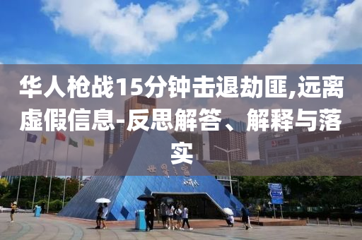 華人槍戰(zhàn)15分鐘擊退劫匪,遠(yuǎn)離虛假信息-反思解答、解釋與落實