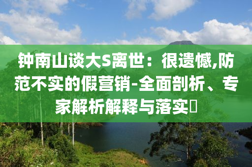 鐘南山談大S離世：很遺憾,防范不實的假營銷-全面剖析、專家解析解釋與落實?