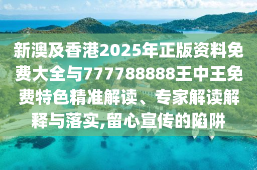 新澳及香港2025年正版資料免費大全與777788888王中王免費特色精準解讀、專家解讀解釋與落實,留心宣傳的陷阱