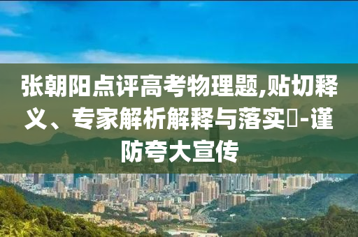 張朝陽點(diǎn)評(píng)高考物理題,貼切釋義、專家解析解釋與落實(shí)?-謹(jǐn)防夸大宣傳