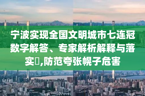寧波實現(xiàn)全國文明城市七連冠數字解答、專家解析解釋與落實?,防范夸張幌子危害