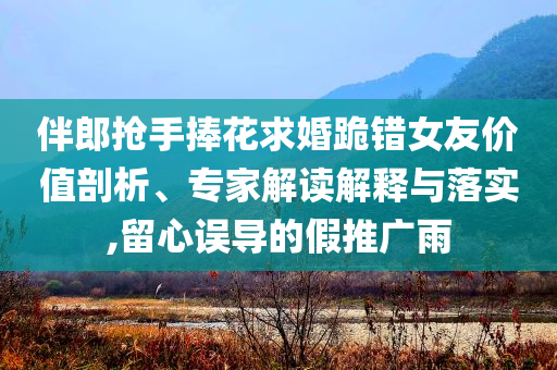 伴郎搶手捧花求婚跪錯(cuò)女友價(jià)值剖析、專(zhuān)家解讀解釋與落實(shí),留心誤導(dǎo)的假推廣雨