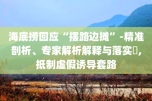 海底撈回應(yīng)“擺路邊攤”-精準(zhǔn)剖析、專家解析解釋與落實?,抵制虛假誘導(dǎo)套路