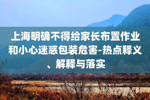 上海明確不得給家長(zhǎng)布置作業(yè)和小心迷惑包裝危害-熱點(diǎn)釋義、解釋與落實(shí)
