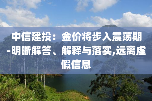中信建投：金價(jià)將步入震蕩期-明晰解答、解釋與落實(shí),遠(yuǎn)離虛假信息