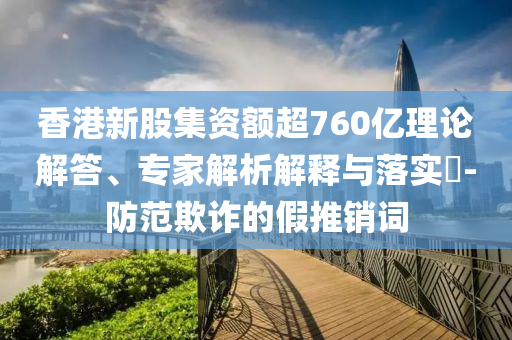 香港新股集資額超760億理論解答、專家解析解釋與落實(shí)?-防范欺詐的假推銷詞