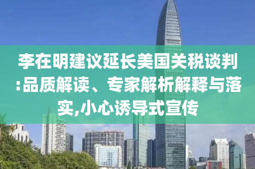 李在明建議延長美國關(guān)稅談判:品質(zhì)解讀、專家解析解釋與落實,小心誘導(dǎo)式宣傳