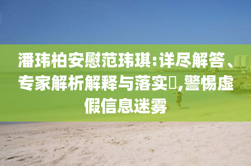 潘瑋柏安慰范瑋琪:詳盡解答、專家解析解釋與落實(shí)?,警惕虛假信息迷霧