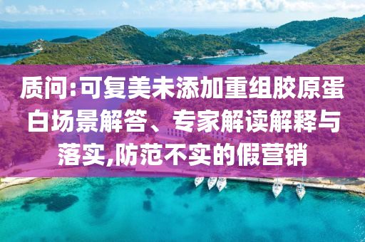 質(zhì)問:可復(fù)美未添加重組膠原蛋白場景解答、專家解讀解釋與落實(shí),防范不實(shí)的假營銷