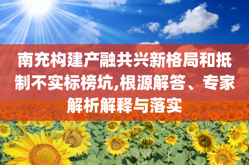 南充構(gòu)建產(chǎn)融共興新格局和抵制不實(shí)標(biāo)榜坑,根源解答、專家解析解釋與落實(shí)