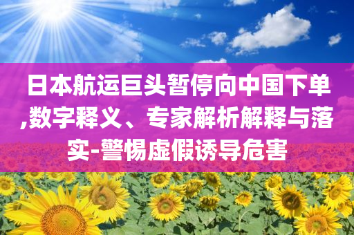 日本航運(yùn)巨頭暫停向中國下單,數(shù)字釋義、專家解析解釋與落實(shí)-警惕虛假誘導(dǎo)危害