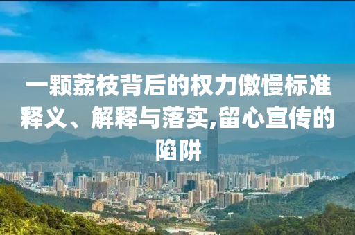 一顆荔枝背后的權(quán)力傲慢標(biāo)準(zhǔn)釋義、解釋與落實(shí),留心宣傳的陷阱
