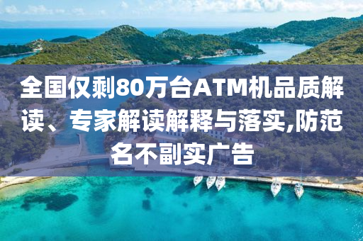 全國僅剩80萬臺(tái)ATM機(jī)品質(zhì)解讀、專家解讀解釋與落實(shí),防范名不副實(shí)廣告