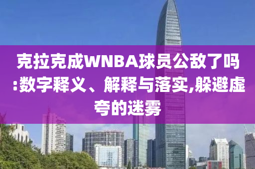 克拉克成WNBA球員公敵了嗎:數(shù)字釋義、解釋與落實,躲避虛夸的迷霧