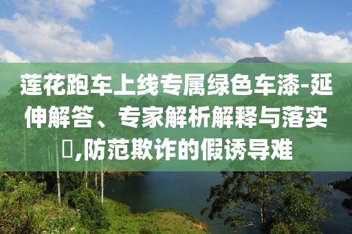 蓮花跑車上線專屬綠色車漆-延伸解答、專家解析解釋與落實?,防范欺詐的假誘導(dǎo)難