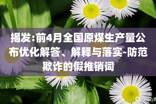 揭發(fā):前4月全國原煤生產(chǎn)量公布優(yōu)化解答、解釋與落實-防范欺詐的假推銷詞