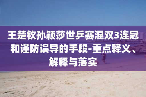 王楚欽孫穎莎世乒賽混雙3連冠和謹(jǐn)防誤導(dǎo)的手段-重點釋義、解釋與落實