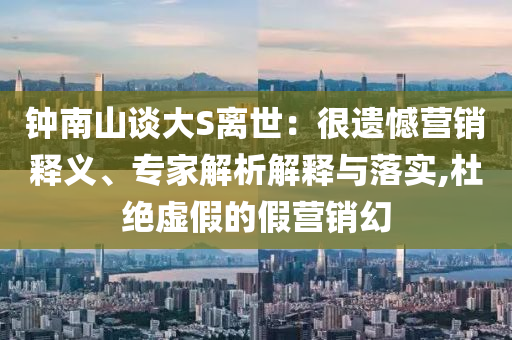 鐘南山談大S離世：很遺憾營銷釋義、專家解析解釋與落實,杜絕虛假的假營銷幻