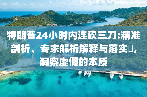 特朗普24小時內(nèi)連砍三刀:精準剖析、專家解析解釋與落實?,洞察虛假的本質(zhì)