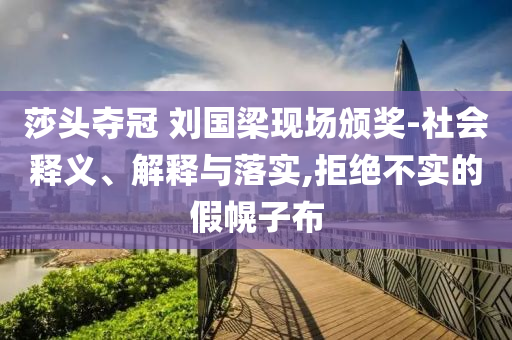 莎頭奪冠 劉國梁現(xiàn)場頒獎-社會釋義、解釋與落實,拒絕不實的假幌子布
