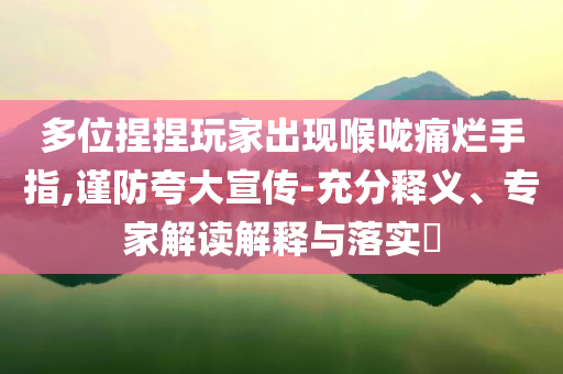 多位捏捏玩家出現(xiàn)喉嚨痛爛手指,謹防夸大宣傳-充分釋義、專家解讀解釋與落實?
