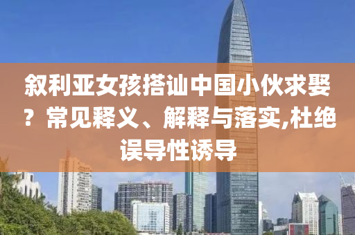 敘利亞女孩搭訕中國小伙求娶？常見釋義、解釋與落實,杜絕誤導(dǎo)性誘導(dǎo)