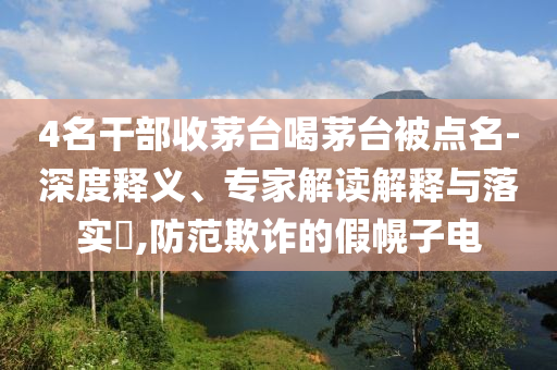 4名干部收茅臺喝茅臺被點名-深度釋義、專家解讀解釋與落實?,防范欺詐的假幌子電