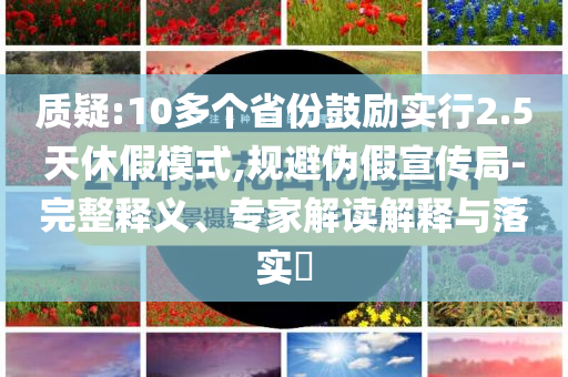 質疑:10多個省份鼓勵實行2.5天休假模式,規(guī)避偽假宣傳局-完整釋義、專家解讀解釋與落實?