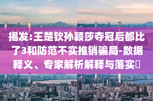 揭發(fā):王楚欽孫穎莎奪冠后都比了3和防范不實推銷騙局-數據釋義、專家解析解釋與落實?