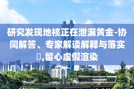 研究發(fā)現地核正在泄漏黃金-協(xié)同解答、專家解讀解釋與落實?,留心虛假渲染