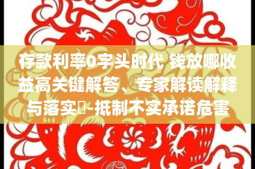 存款利率0字頭時代 錢放哪收益高關鍵解答、專家解讀解釋與落實?-抵制不實承諾危害