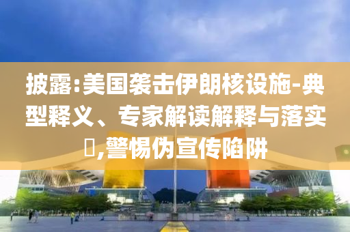 披露:美國(guó)襲擊伊朗核設(shè)施-典型釋義、專(zhuān)家解讀解釋與落實(shí)?,警惕偽宣傳陷阱