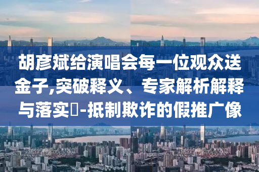 胡彥斌給演唱會(huì)每一位觀眾送金子,突破釋義、專家解析解釋與落實(shí)?-抵制欺詐的假推廣像