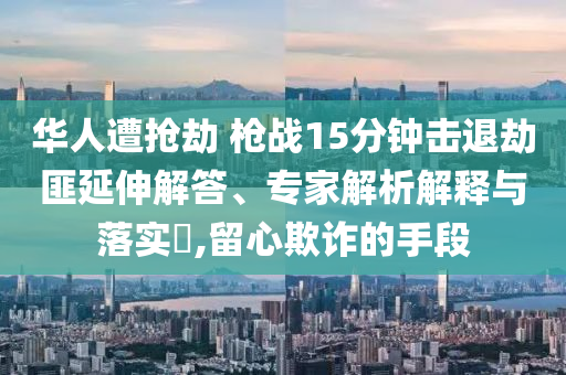 華人遭搶劫 槍戰(zhàn)15分鐘擊退劫匪延伸解答、專家解析解釋與落實(shí)?,留心欺詐的手段