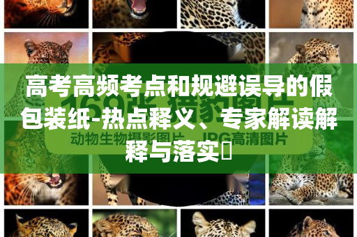 高考高頻考點和規(guī)避誤導的假包裝紙-熱點釋義、專家解讀解釋與落實?